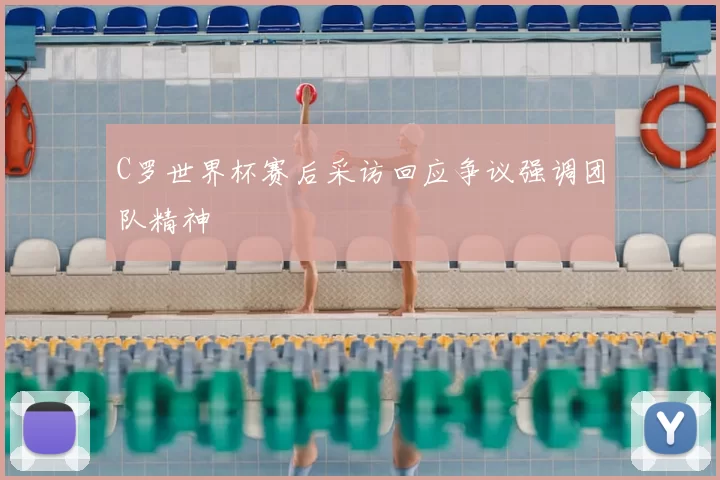 C罗世界杯赛后采访回应争议强调团队精神