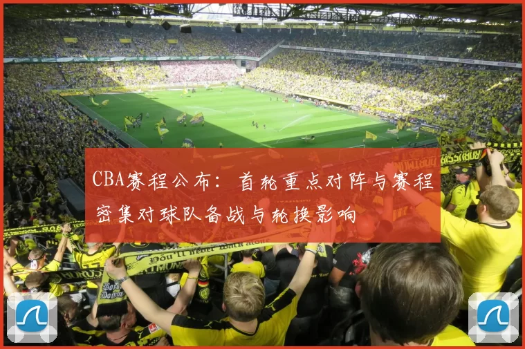 CBA赛程公布：首轮重点对阵与赛程密集对球队备战与轮换影响
