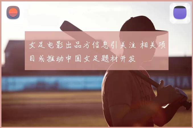 女足电影出品方信息引关注 相关项目或推动中国女足题材开发
