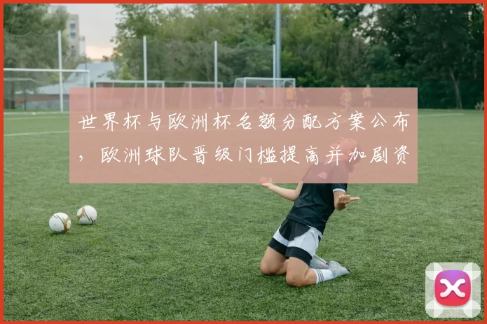 世界杯与欧洲杯名额分配方案公布，欧洲球队晋级门槛提高并加剧资格赛争夺
