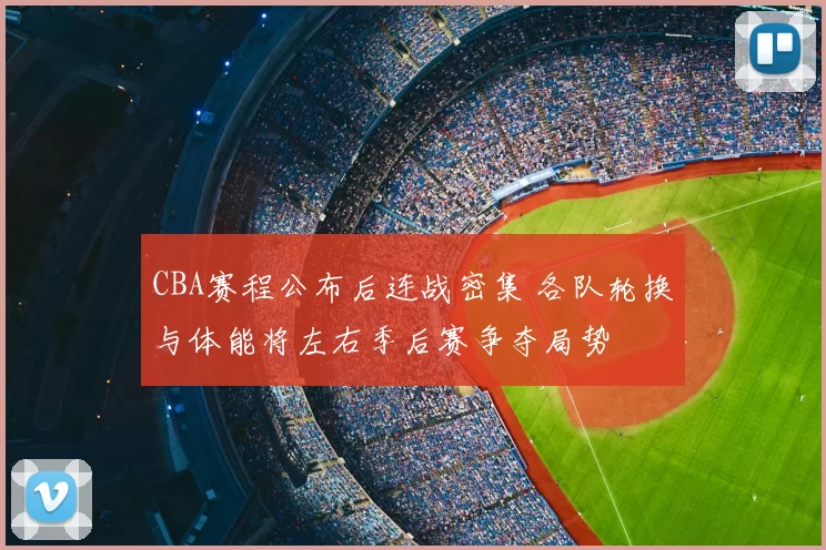 CBA赛程公布后连战密集 各队轮换与体能将左右季后赛争夺局势