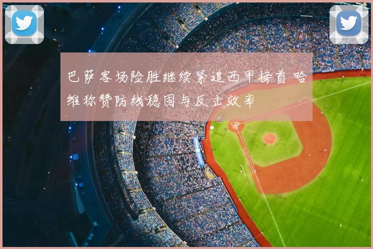 巴萨客场险胜继续紧追西甲榜首 哈维称赞防线稳固与反击效率