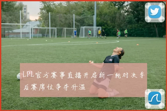 LPL官方赛事直播开启新一轮对决季后赛席位争夺升温