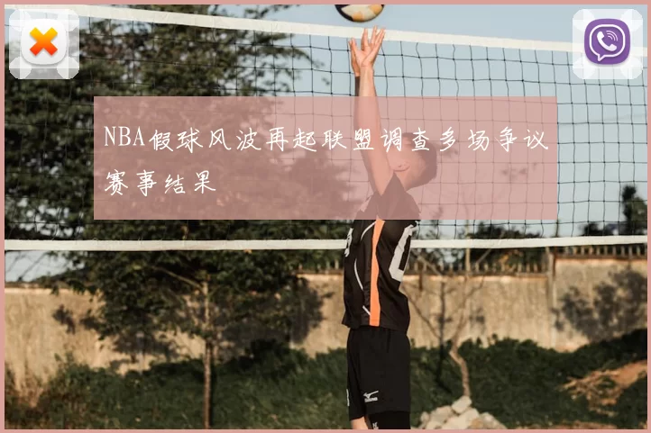 NBA假球风波再起联盟调查多场争议赛事结果