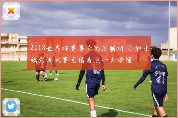 2018世界杯赛事全玩法解析 小组出线到淘汰赛竞猜看点一文读懂