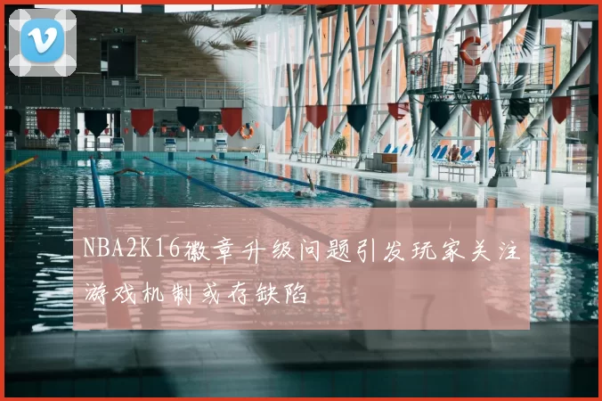 NBA2K16徽章升级问题引发玩家关注游戏机制或存缺陷