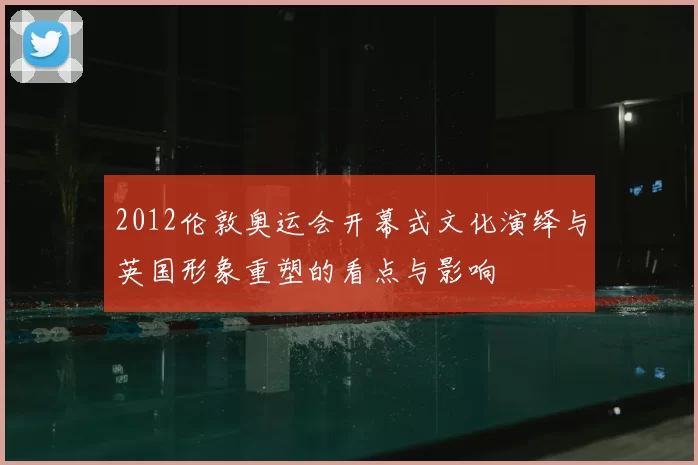 2012伦敦奥运会开幕式文化演绎与英国形象重塑的看点与影响