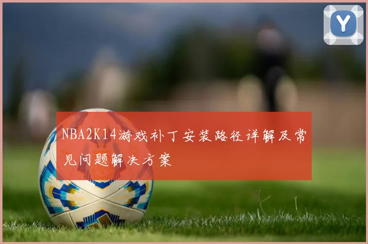 NBA2K14游戏补丁安装路径详解及常见问题解决方案