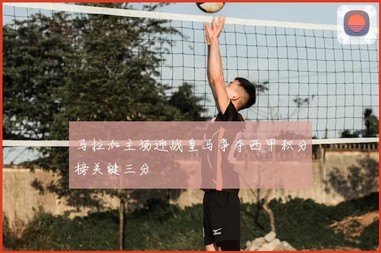 马拉加主场迎战皇马争夺西甲积分榜关键三分