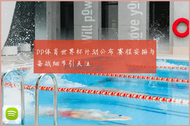 pp体育世界杯计划公布 赛程安排与备战细节引关注