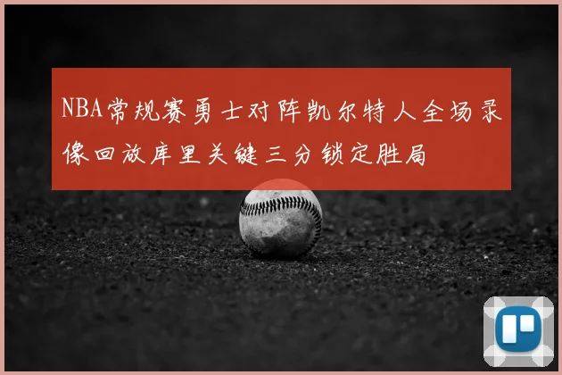 NBA常规赛勇士对阵凯尔特人全场录像回放库里关键三分锁定胜局