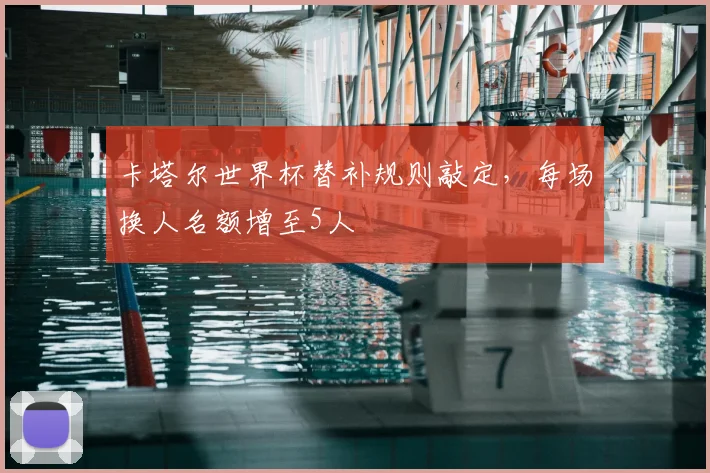 卡塔尔世界杯替补规则敲定,每场换人名额增至5人