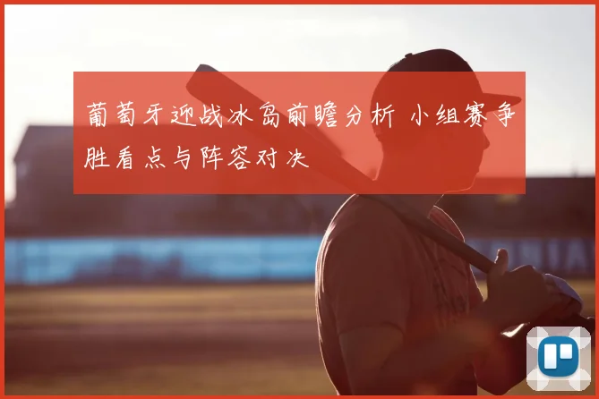 葡萄牙迎战冰岛前瞻分析 小组赛争胜看点与阵容对决