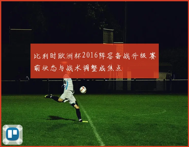 比利时欧洲杯2016阵容备战升级 赛前状态与战术调整成焦点