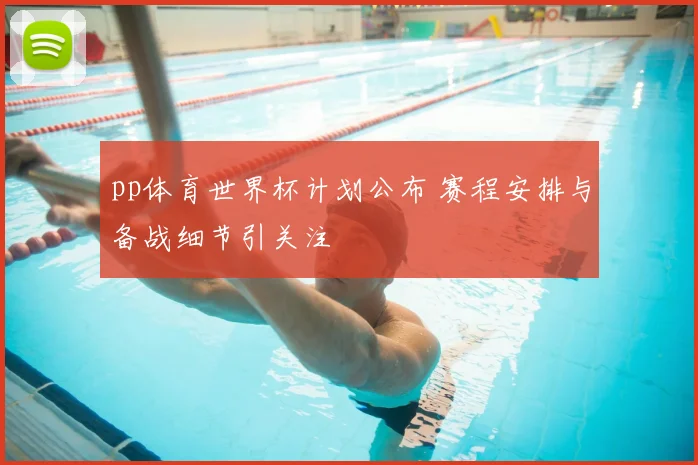pp体育世界杯计划公布 赛程安排与备战细节引关注