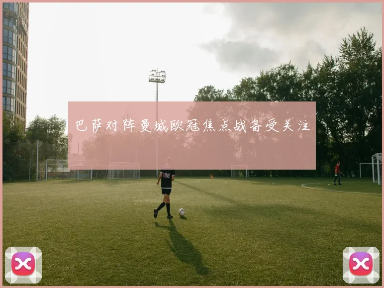 巴萨对阵曼城欧冠焦点战备受关注