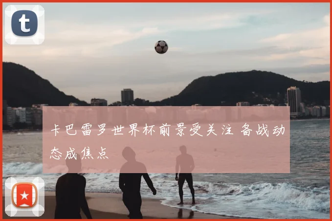卡巴雷罗世界杯前景受关注 备战动态成焦点