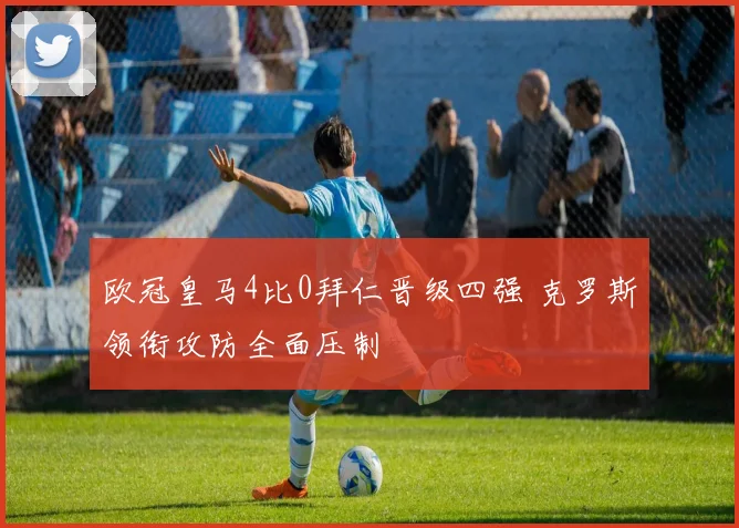 欧冠皇马4比0拜仁晋级四强 克罗斯领衔攻防全面压制