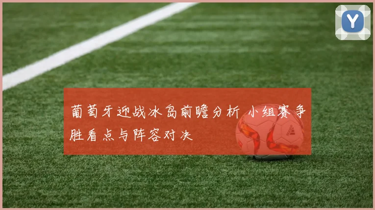葡萄牙迎战冰岛前瞻分析 小组赛争胜看点与阵容对决