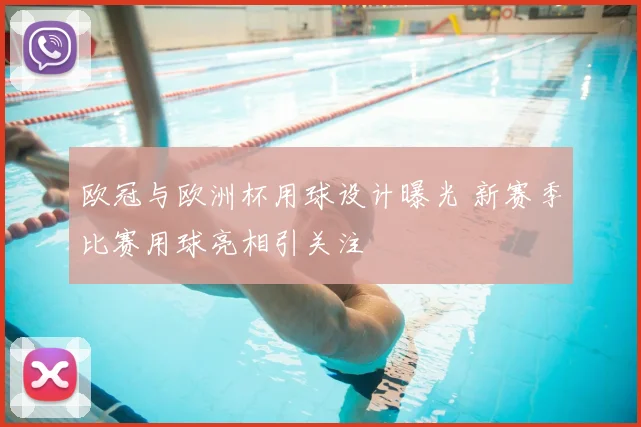 欧冠与欧洲杯用球设计曝光 新赛季比赛用球亮相引关注