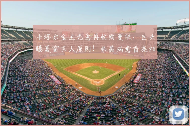 卡塔尔金主无意再收购曼联,巨头曝夏窗买人原则!弗爵病愈首亮相