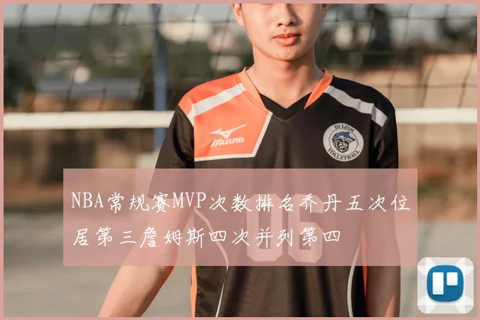 NBA常规赛MVP次数排名乔丹五次位居第三詹姆斯四次并列第四