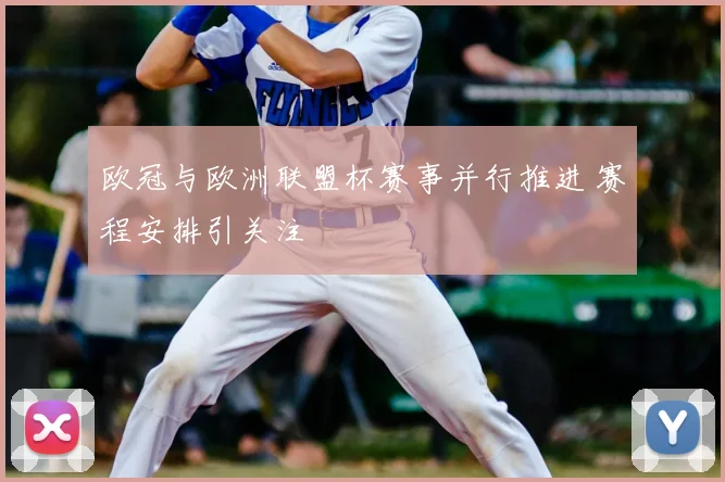 欧冠与欧洲联盟杯赛事并行推进 赛程安排引关注