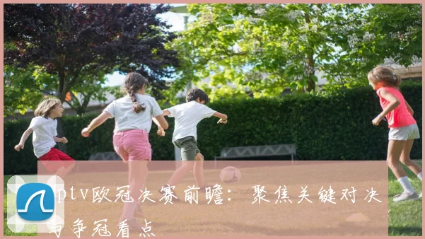 pptv欧冠决赛前瞻:聚焦关键对决与争冠看点