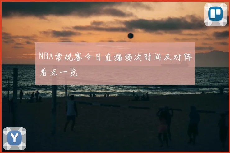 NBA常规赛今日直播场次时间及对阵看点一览